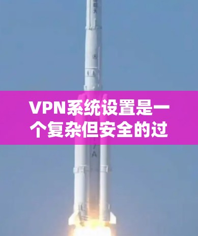 VPN系统设置是一个复杂但安全的过程,需要仔细考虑每个步骤。以下是一个清晰的指南,帮助您顺利完成VPN系统设置 VPN系统设置是一个复杂但安全的过程,需要仔细考虑每个步骤。以下是一个清晰的指南,帮助您顺利完成VPN系统设置