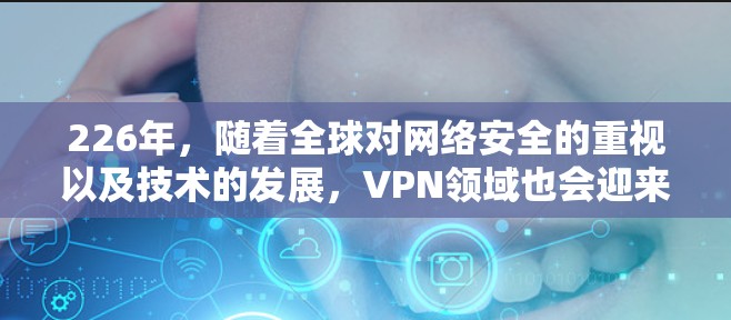226年，随着全球对网络安全的重视以及技术的发展，VPN领域也会迎来新的挑战和机遇。以下是226年VPN的发展趋势以及一些推荐的VPN服务