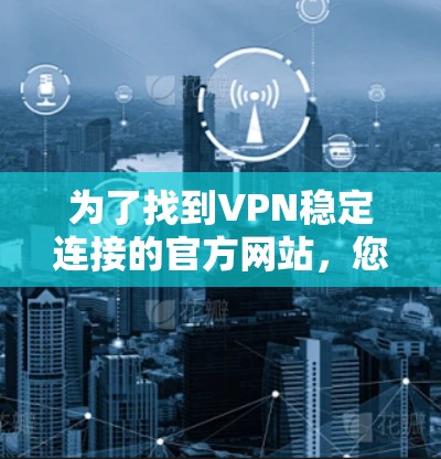 为了找到VPN稳定连接的官方网站,您可以按照以下步骤进行 为了找到VPN稳定连接的官方网站,您可以按照以下步骤进行