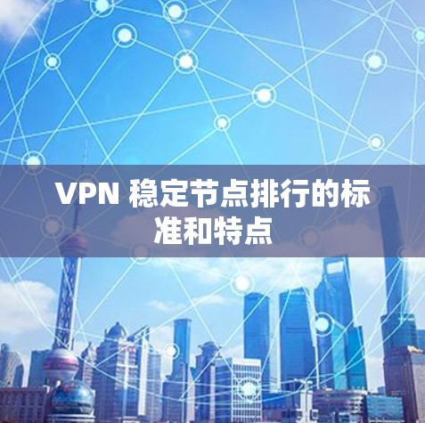 VPN 稳定节点排行的标准和特点 VPN 稳定节点排行的标准和特点