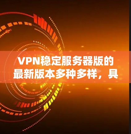 VPN稳定服务器版的最新版本多种多样,具体版本取决于平台、协议和安全性的要求。以下是一些常见的VPN稳定服务器版本推荐 VPN稳定服务器版的最新版本多种多样,具体版本取决于平台、协议和安全性的要求。以下是一些常见的VPN稳定服务器版本推荐