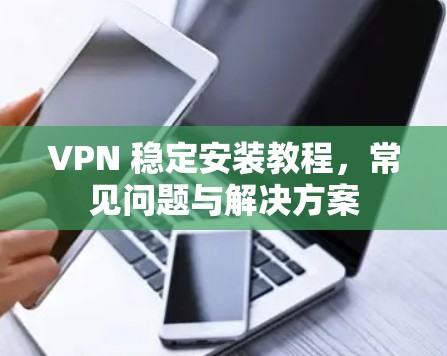 VPN 稳定安装教程,常见问题与解决方案 VPN 稳定安装教程,常见问题与解决方案
