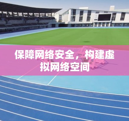 保障网络安全，构建虚拟网络空间