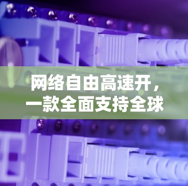 网络自由高速开,一款全面支持全球网络的平台 网络自由高速开,一款全面支持全球网络的平台