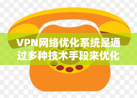 VPN网络优化系统是通过多种技术手段来优化和提升VPN网络的性能和安全性。以下是该系统的详细解析 VPN网络优化系统是通过多种技术手段来优化和提升VPN网络的性能和安全性。以下是该系统的详细解析