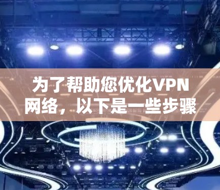 为了帮助您优化VPN网络，以下是一些步骤和建议