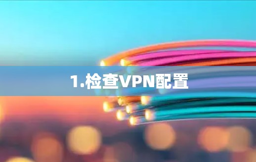 1.检查VPN配置 1.检查VPN配置