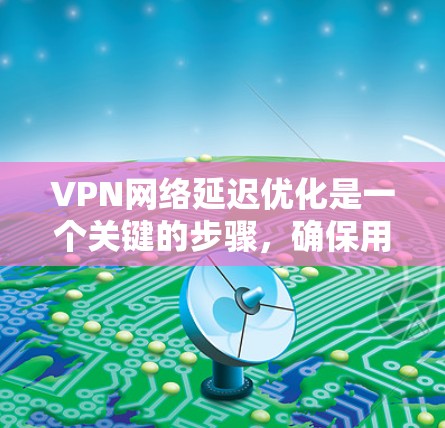 VPN网络延迟优化是一个关键的步骤，确保用户能够顺畅地使用VPN服务。以下是一些优化 VPN 网络延迟的技巧