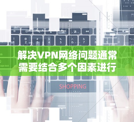 解决VPN网络问题通常需要结合多个因素进行排查和调整。以下是一些步骤和建议，帮助您解决VPN网络问题