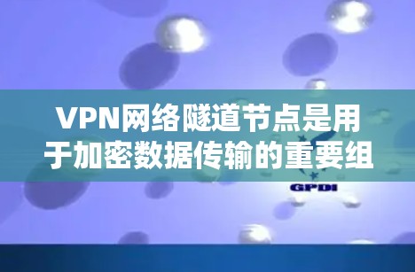 VPN网络隧道节点是用于加密数据传输的重要组成部分,以下是其详细解释 VPN网络隧道节点是用于加密数据传输的重要组成部分,以下是其详细解释