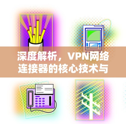 深度解析,VPN网络连接器的核心技术与应用 深度解析,VPN网络连接器的核心技术与应用