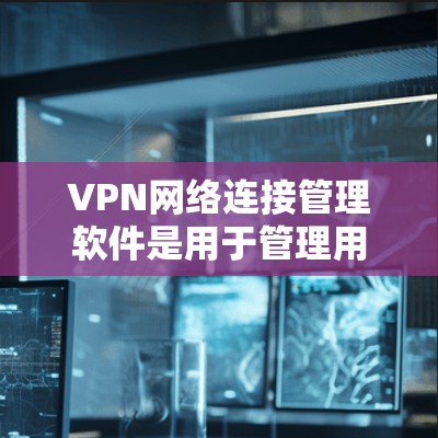VPN网络连接管理软件是用于管理用户、设备和服务器的VPN连接的工具。以下是一些常见的VPN网络连接管理软件及其特点，供您参考