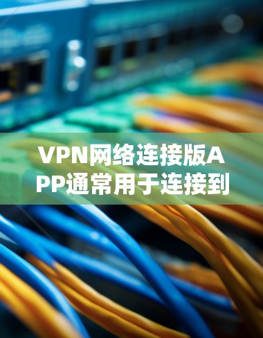 VPN网络连接版APP通常用于连接到VPN服务中的网络设备。这些APP通常分为两种类型,一种是用于VPN客户端的,另一种是用于连接到VPN服务器的。以下是使用VPN网络连接版APP的步骤 VPN网络连接版APP通常用于连接到VPN服务中的网络设备。这些APP通常分为两种类型,一种是用于VPN客户端的,另一种是用于连接到VPN服务器的。以下是使用VPN网络连接版APP的步骤