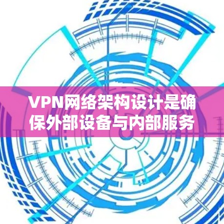 VPN网络架构设计是确保外部设备与内部服务器之间安全通信的关键步骤。以下是对VPN架构设计的详细总结，涵盖关键部分及其重要性