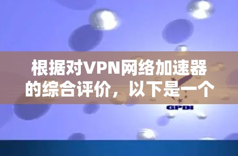 根据对VPN网络加速器的综合评价,以下是一个清晰的总结 根据对VPN网络加速器的综合评价,以下是一个清晰的总结