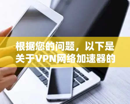 根据您的问题,以下是关于VPN网络加速器的更新情况总结 根据您的问题,以下是关于VPN网络加速器的更新情况总结