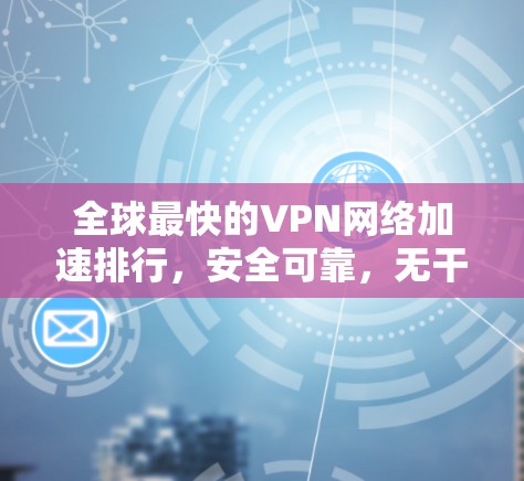 全球最快的VPN网络加速排行，安全可靠，无干扰
