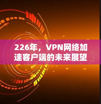 226年,VPN网络加速客户端的未来展望 226年,VPN网络加速客户端的未来展望