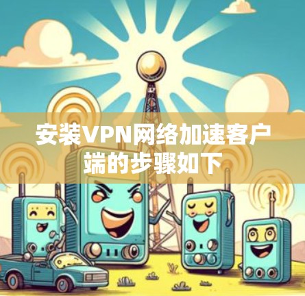 安装VPN网络加速客户端的步骤如下 安装VPN网络加速客户端的步骤如下