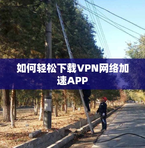 如何轻松下载VPN网络加速APP 如何轻松下载VPN网络加速APP
