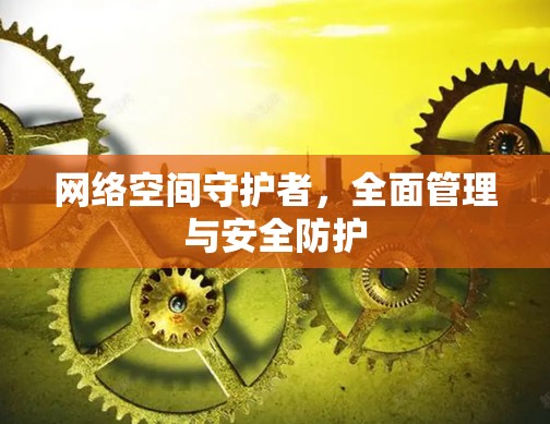 网络空间守护者,全面管理与安全防护 网络空间守护者,全面管理与安全防护