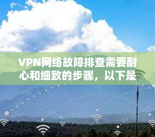 VPN网络故障排查需要耐心和细致的步骤，以下是一个简单明了的步骤指南
