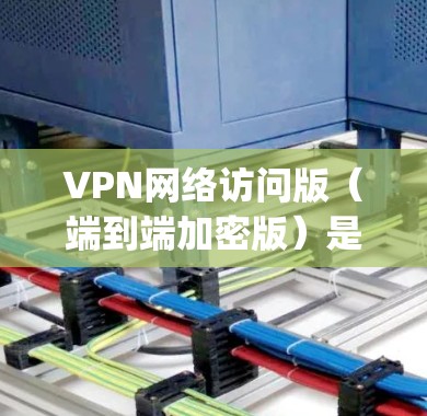 VPN网络访问版（端到端加密版）是一种专为网络访问设计的VPN服务，确保用户和设备之间的数据传输完全被加密，防止 interception和恶意攻击。以下是几种主要的VPN网络访问版
