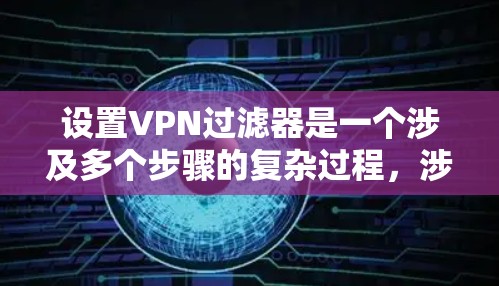 设置VPN过滤器是一个涉及多个步骤的复杂过程，涉及选择过滤器、设置参数、考虑隐私和安全问题。以下是对该过程的详细说明