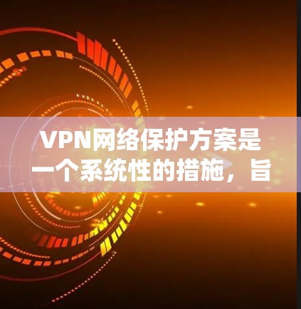 VPN网络保护方案是一个系统性的措施,旨在保护用户在使用VPN服务时的安全。以下是一个全面的VPN网络保护方案,涵盖设备、软件、用户机和外部网络的各个方面,确保用户在使用过程中获得安全保障 VPN网络保护方案是一个系统性的措施,旨在保护用户在使用VPN服务时的安全。以下是一个全面的VPN网络保护方案,涵盖设备、软件、用户机和外部网络的各个方面,确保用户在使用过程中获得安全保障