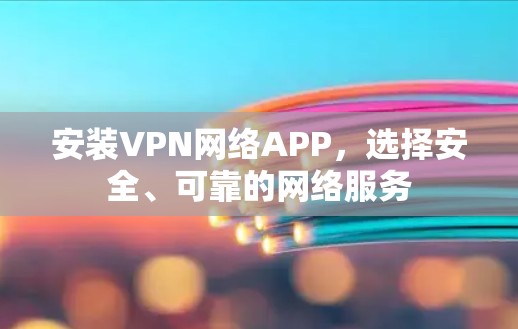 安装VPN网络APP,选择安全、可靠的网络服务 安装VPN网络APP,选择安全、可靠的网络服务
