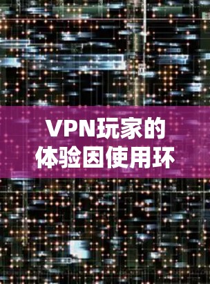 VPN玩家的体验因使用环境和设置而异,以下是一些关键点 VPN玩家的体验因使用环境和设置而异,以下是一些关键点