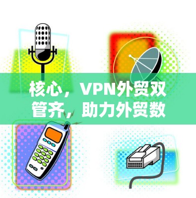 核心,VPN外贸双管齐,助力外贸数字化发展 核心,VPN外贸双管齐,助力外贸数字化发展