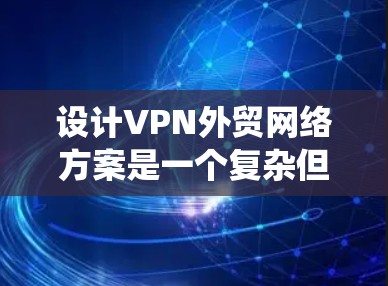 设计VPN外贸网络方案是一个复杂但系统的过程,需要从多个角度进行考虑和处理。以下是一个详细且系统化的解决方案 设计VPN外贸网络方案是一个复杂但系统的过程,需要从多个角度进行考虑和处理。以下是一个详细且系统化的解决方案