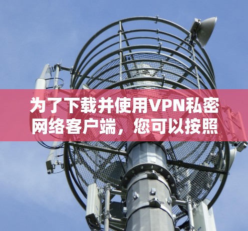为了下载并使用VPN私密网络客户端,您可以按照以下步骤进行 为了下载并使用VPN私密网络客户端,您可以按照以下步骤进行