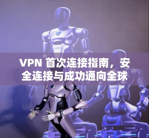 VPN 首次连接指南,安全连接与成功通向全球 VPN 首次连接指南,安全连接与成功通向全球