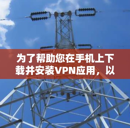 为了帮助您在手机上下载并安装VPN应用,以下是简单易懂的步骤 为了帮助您在手机上下载并安装VPN应用,以下是简单易懂的步骤