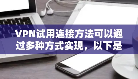 VPN试用连接方法可以通过多种方式实现，以下是几种常见的连接方式