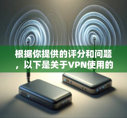 根据你提供的评分和问题,以下是关于VPN使用的多样性及其评分的总结 根据你提供的评分和问题,以下是关于VPN使用的多样性及其评分的总结