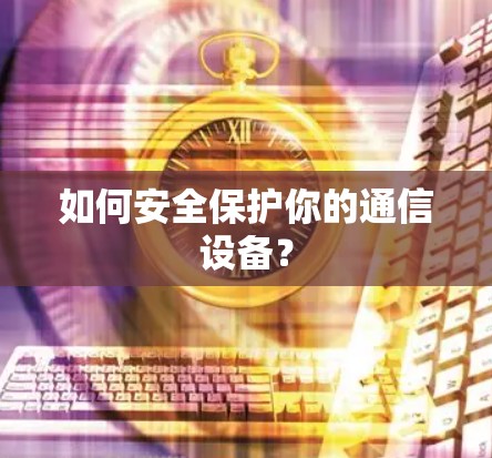 如何安全保护你的通信设备？