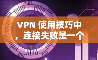 VPN 使用技巧中，连接失败是一个常见的问题。以下是处理连接失败的指南