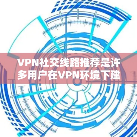 VPN社交线路推荐是许多用户在VPN环境下建立社区、参加活动或交流时非常实用的工具。以下是一些可靠的VPN社交线路推荐，涵盖了多种内容类型和功能，适合不同场景的用户