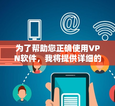 为了帮助您正确使用VPN软件,我将提供详细的步骤指南,帮助您顺利安装和使用VPN软件。以下是为您准备的操作指南 为了帮助您正确使用VPN软件,我将提供详细的步骤指南,帮助您顺利安装和使用VPN软件。以下是为您准备的操作指南