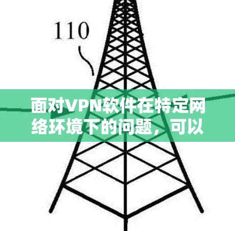 面对VPN软件在特定网络环境下的问题，可以按照以下步骤进行处理