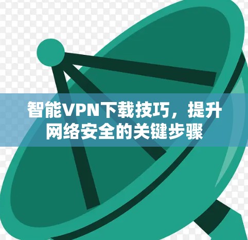 智能VPN下载技巧,提升网络安全的关键步骤 智能VPN下载技巧,提升网络安全的关键步骤