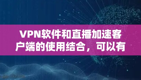 VPN软件和直播加速客户端的使用结合,可以有效解决VPN问题并提升观看直播的效率。以下是一些推荐的VPN软件和直播加速客户端的组合方法,供您参考 VPN软件和直播加速客户端的使用结合,可以有效解决VPN问题并提升观看直播的效率。以下是一些推荐的VPN软件和直播加速客户端的组合方法,供您参考