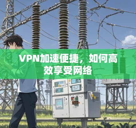 VPN加速便捷,如何高效享受网络 VPN加速便捷,如何高效享受网络