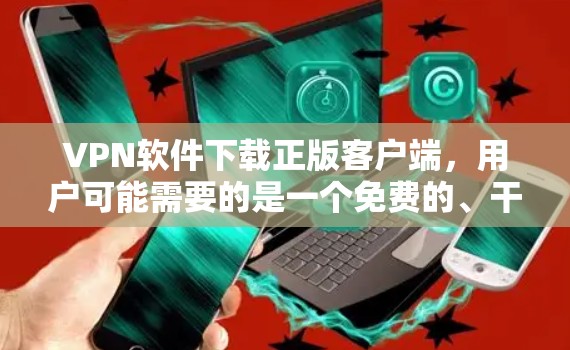 VPN软件下载正版客户端,用户可能需要的是一个免费的、干净的VPN客户端。以下是一些推荐 VPN软件下载正版客户端,用户可能需要的是一个免费的、干净的VPN客户端。以下是一些推荐