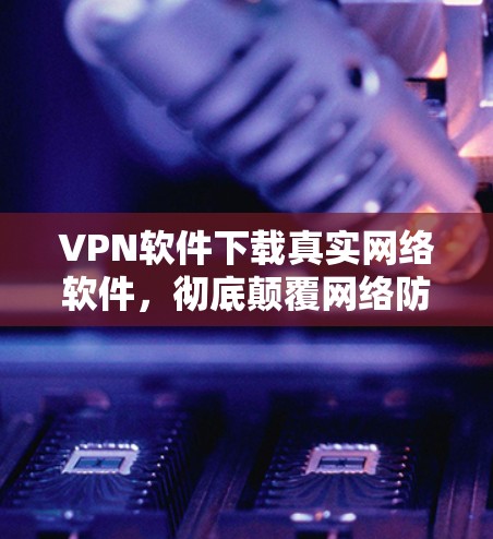 VPN软件下载真实网络软件,彻底颠覆网络防护 VPN软件下载真实网络软件,彻底颠覆网络防护