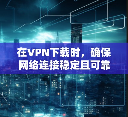 在VPN下载时，确保网络连接稳定且可靠，可以通过以下步骤优化