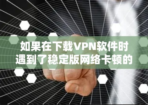 如果在下载VPN软件时遇到了稳定版网络卡顿的问题,可以按照以下步骤逐步排查和解决问题 如果在下载VPN软件时遇到了稳定版网络卡顿的问题,可以按照以下步骤逐步排查和解决问题